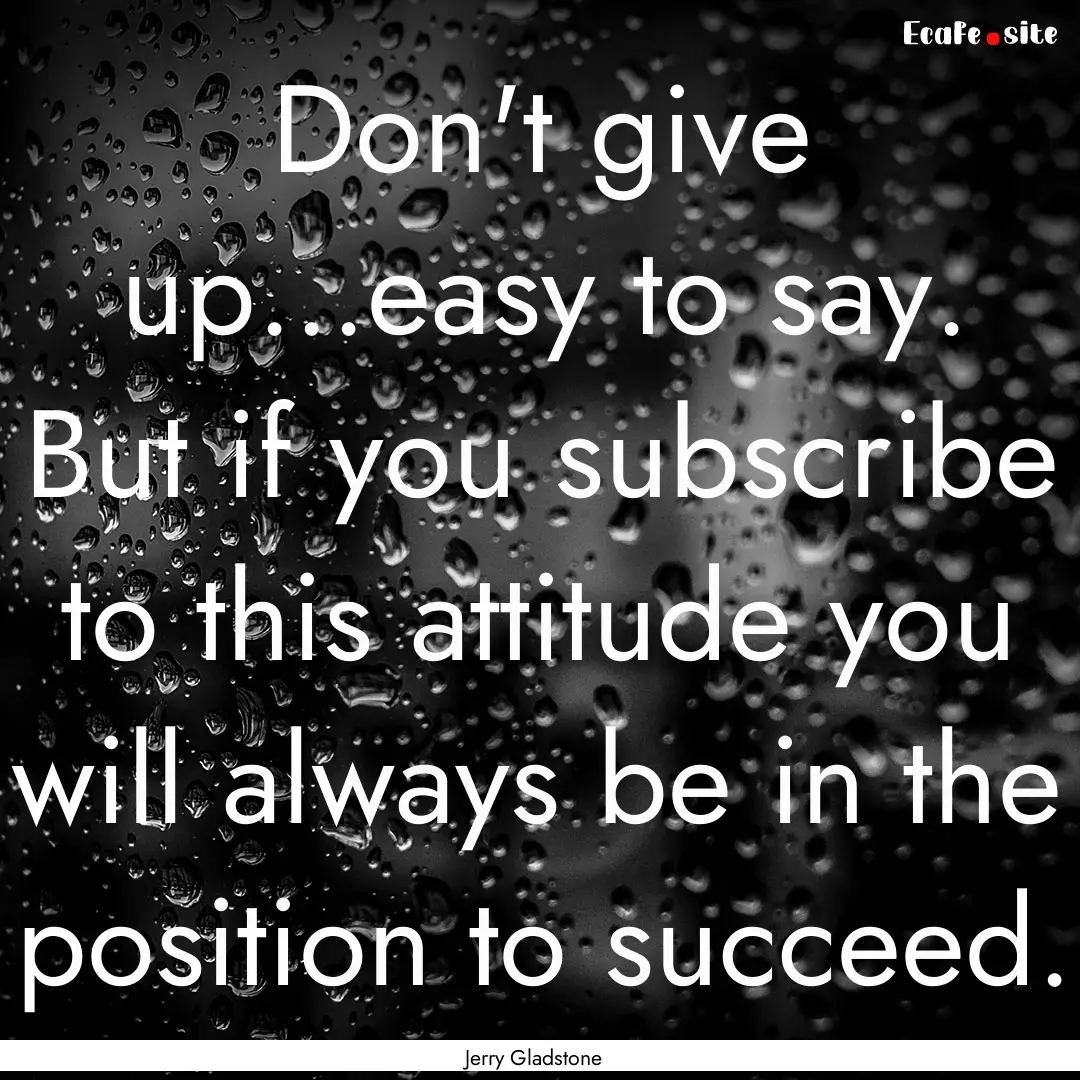 Don't give up...easy to say. But if you subscribe.... : Quote by Jerry Gladstone