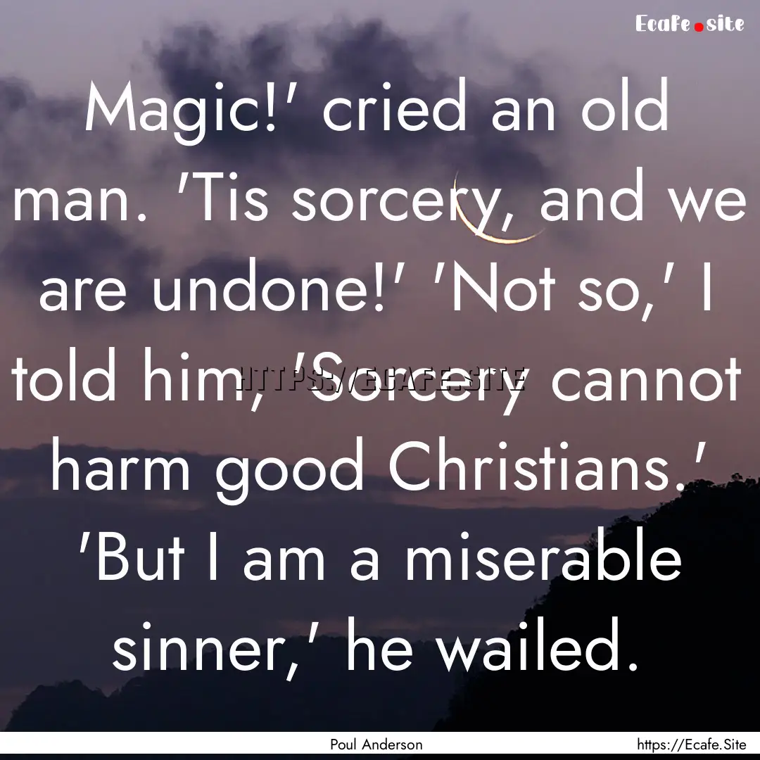 Magic!' cried an old man. 'Tis sorcery, and.... : Quote by Poul Anderson