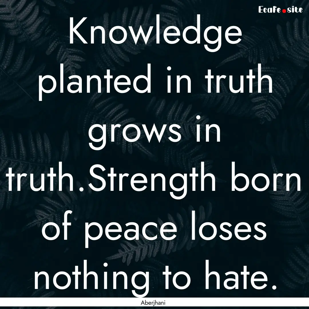 Knowledge planted in truth grows in truth.Strength.... : Quote by Aberjhani