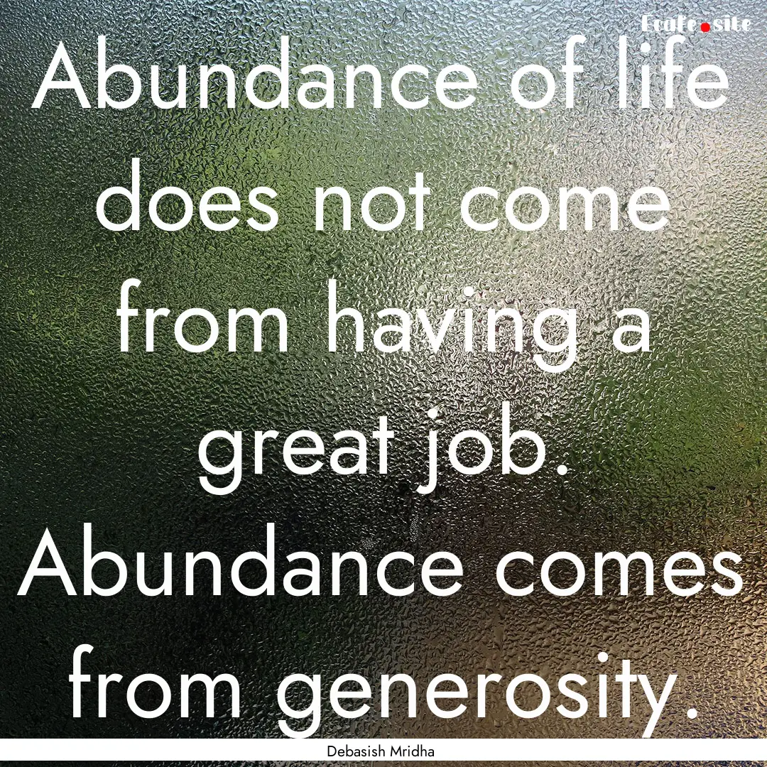 Abundance of life does not come from having.... : Quote by Debasish Mridha