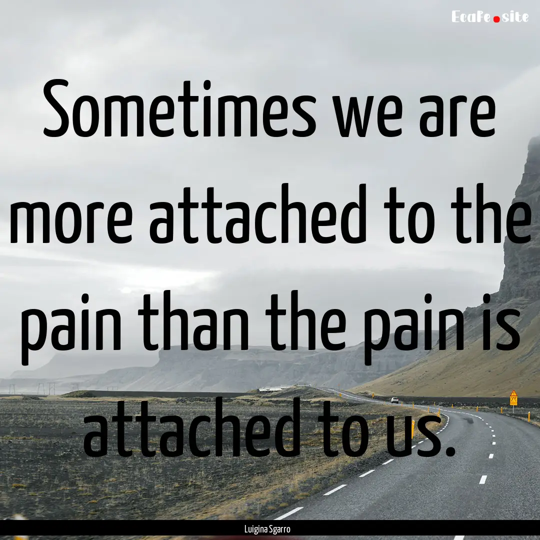 Sometimes we are more attached to the pain.... : Quote by Luigina Sgarro