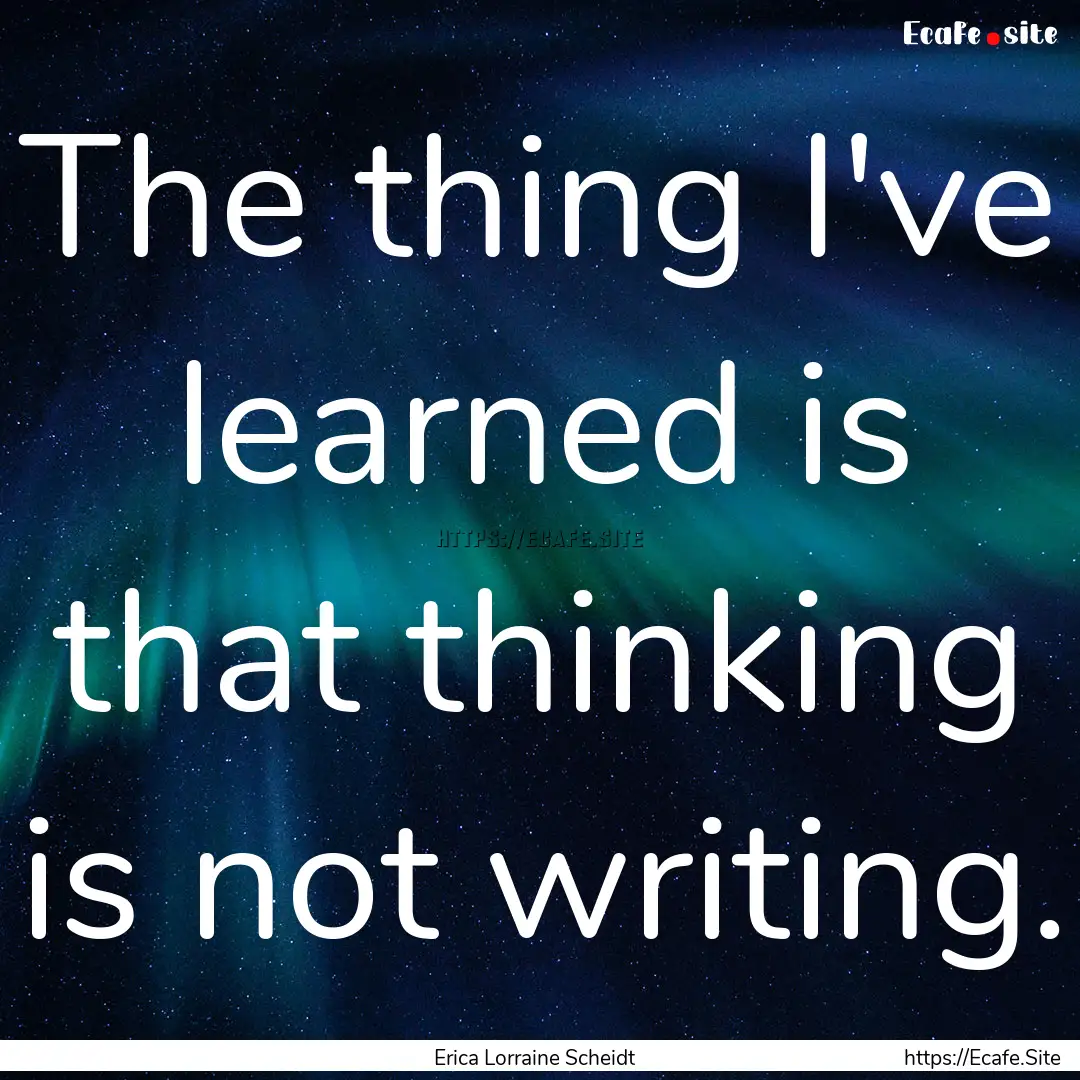 The thing I've learned is that thinking is.... : Quote by Erica Lorraine Scheidt