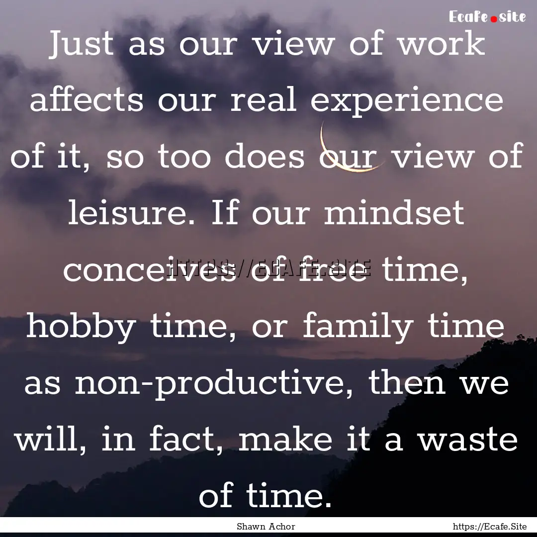 Just as our view of work affects our real.... : Quote by Shawn Achor