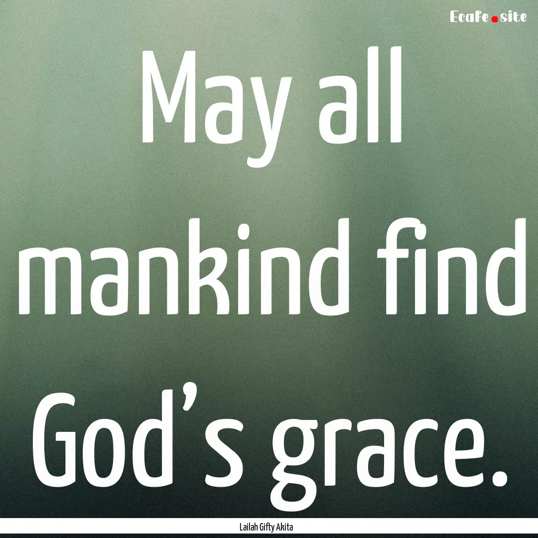 May all mankind find God’s grace. : Quote by Lailah Gifty Akita