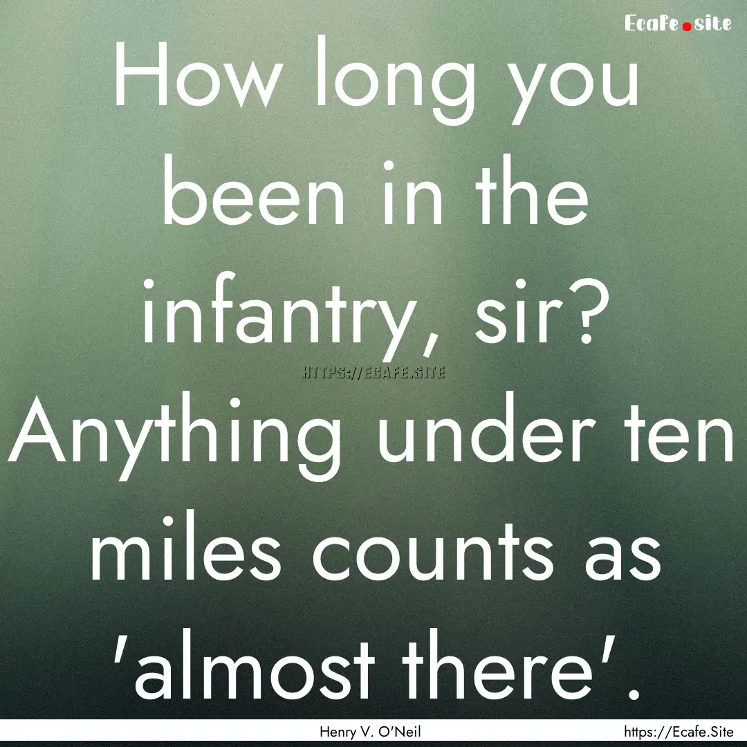 How long you been in the infantry, sir? Anything.... : Quote by Henry V. O'Neil