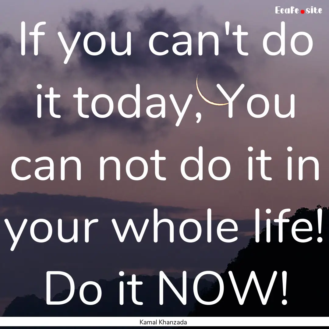 If you can't do it today, You can not do.... : Quote by Kamal Khanzada