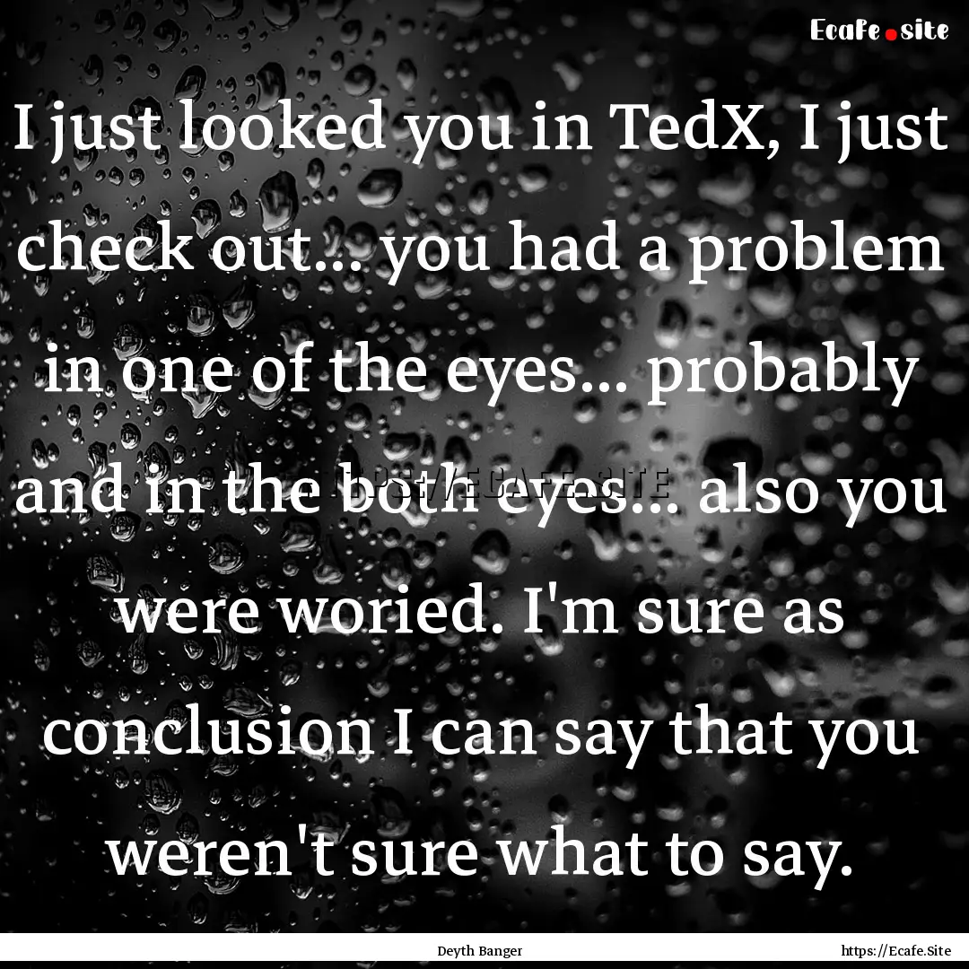 I just looked you in TedX, I just check out....... : Quote by Deyth Banger