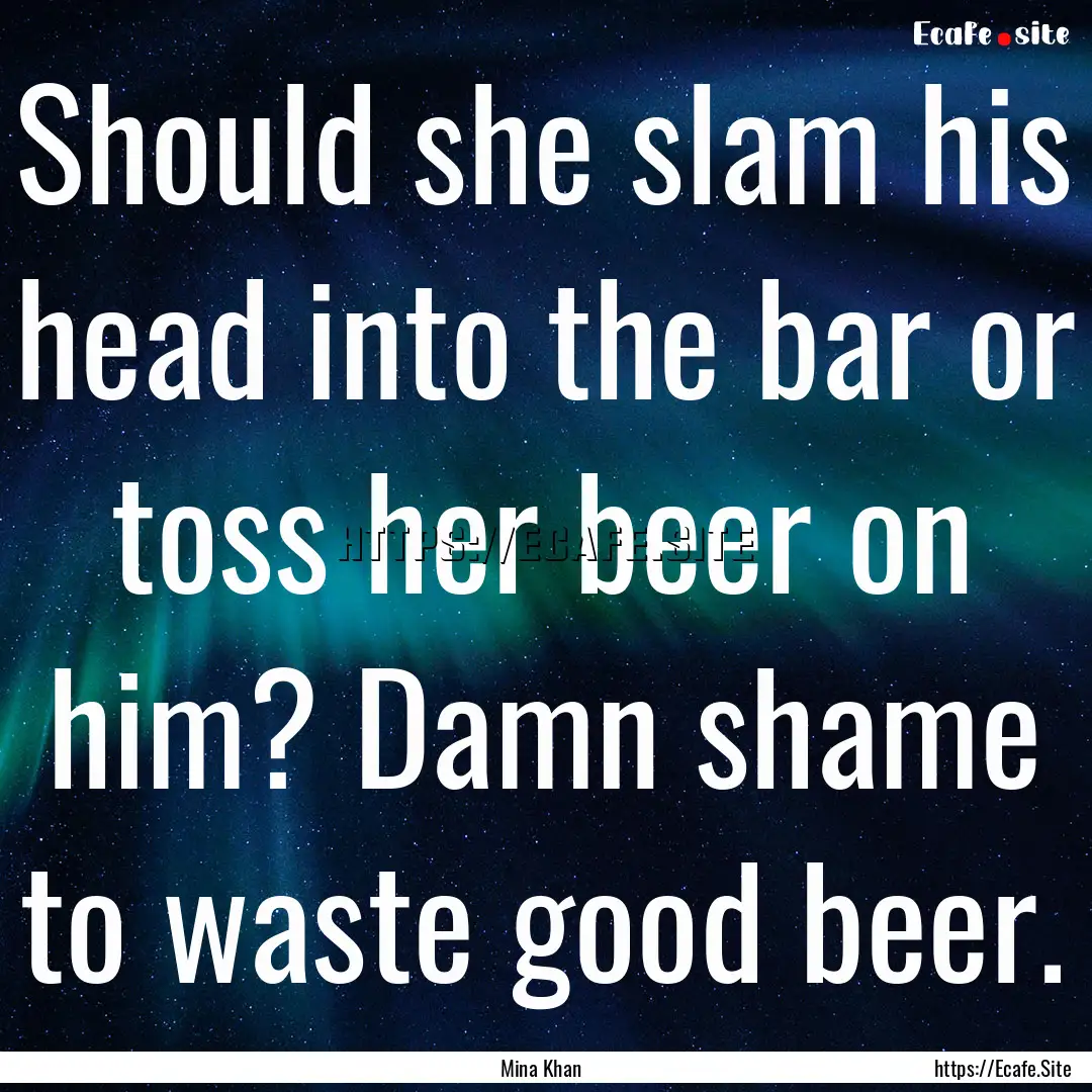 Should she slam his head into the bar or.... : Quote by Mina Khan