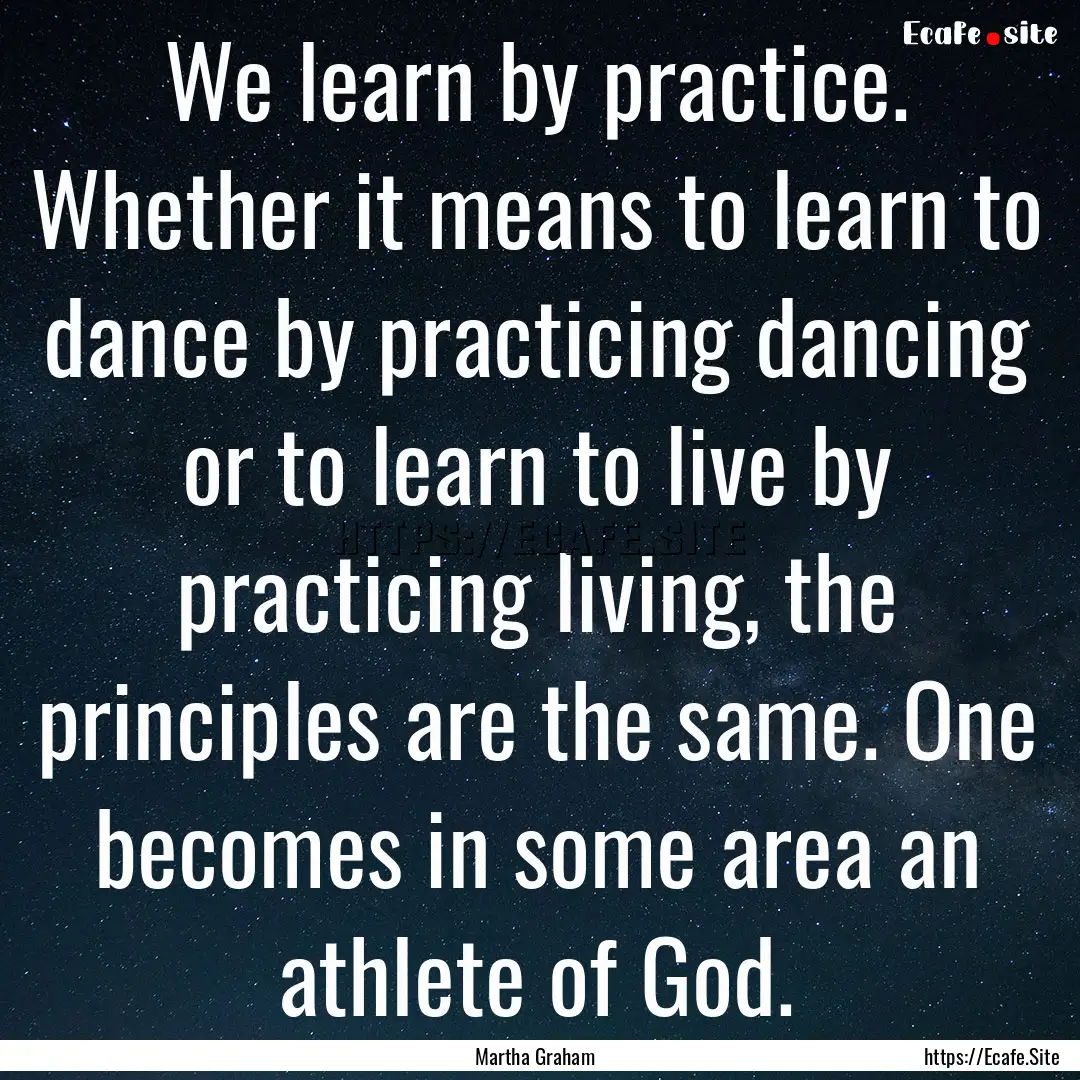 We learn by practice. Whether it means to.... : Quote by Martha Graham