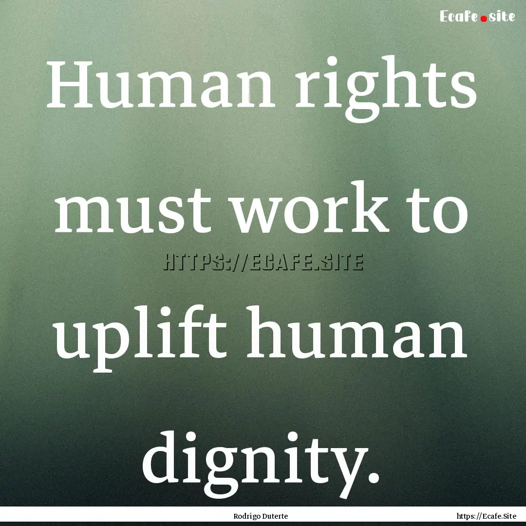 Human rights must work to uplift human dignity..... : Quote by Rodrigo Duterte