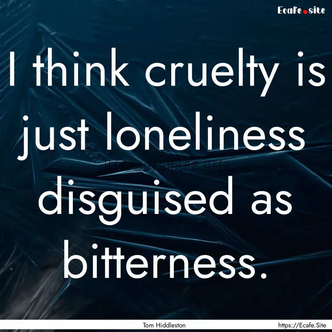 I think cruelty is just loneliness disguised.... : Quote by Tom Hiddleston