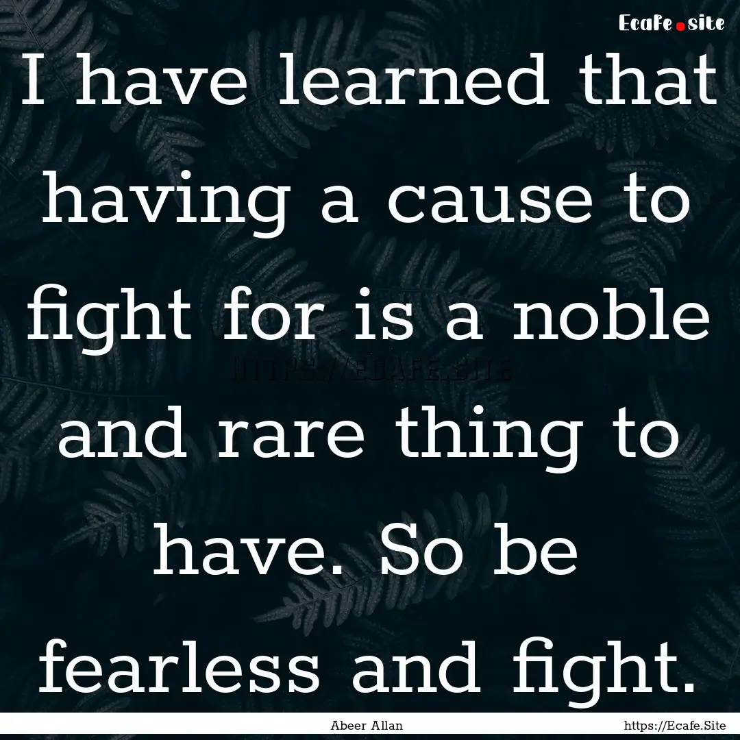 I have learned that having a cause to fight.... : Quote by Abeer Allan