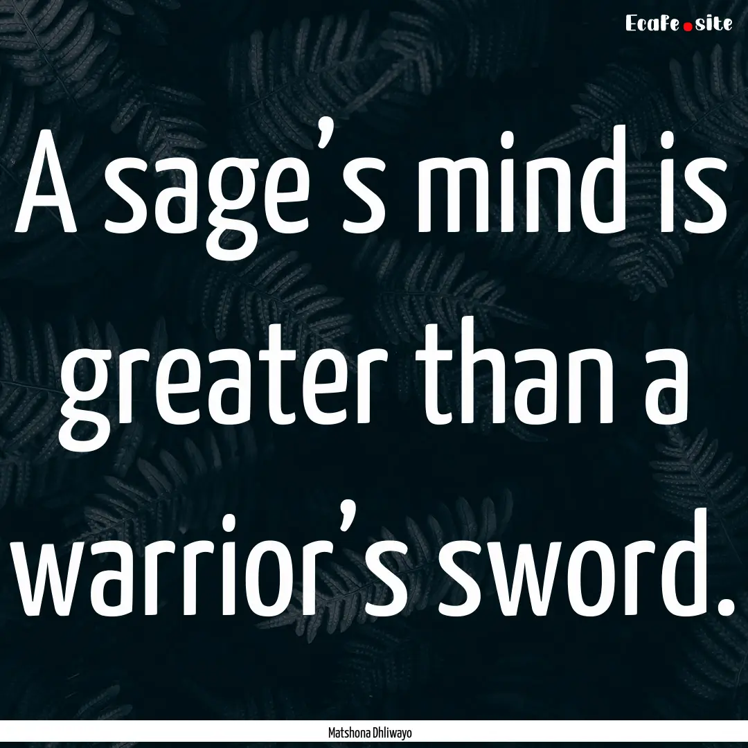 A sage’s mind is greater than a warrior’s.... : Quote by Matshona Dhliwayo