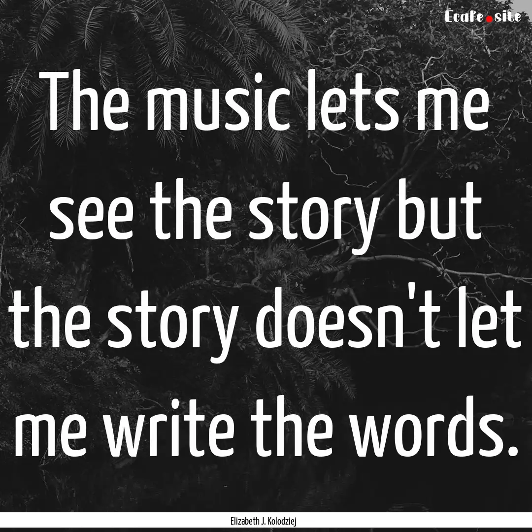 The music lets me see the story but the story.... : Quote by Elizabeth J. Kolodziej