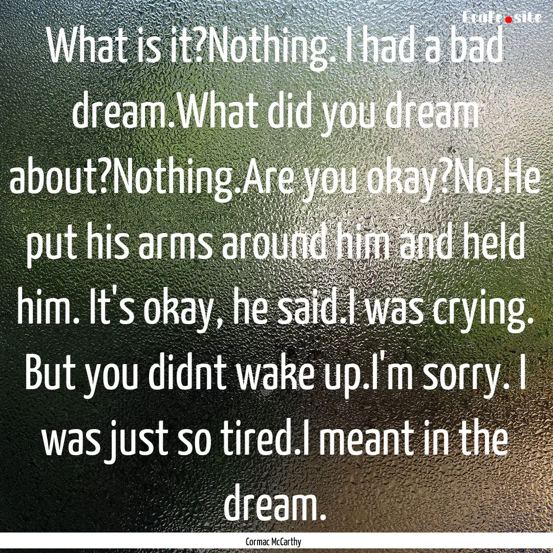 What is it?Nothing. I had a bad dream.What.... : Quote by Cormac McCarthy