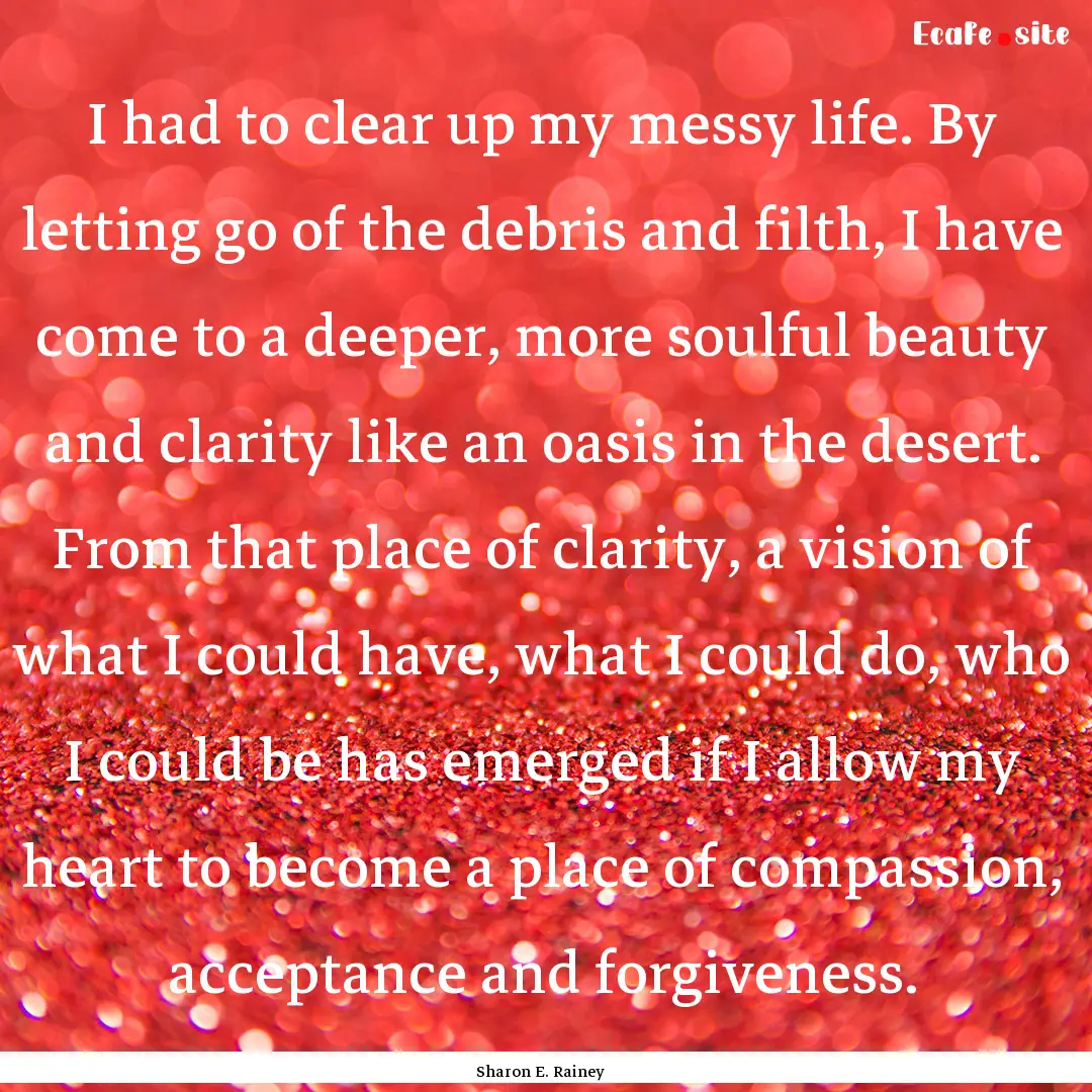 I had to clear up my messy life. By letting.... : Quote by Sharon E. Rainey