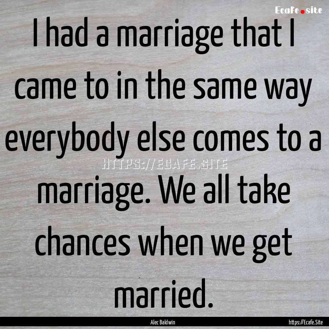 I had a marriage that I came to in the same.... : Quote by Alec Baldwin