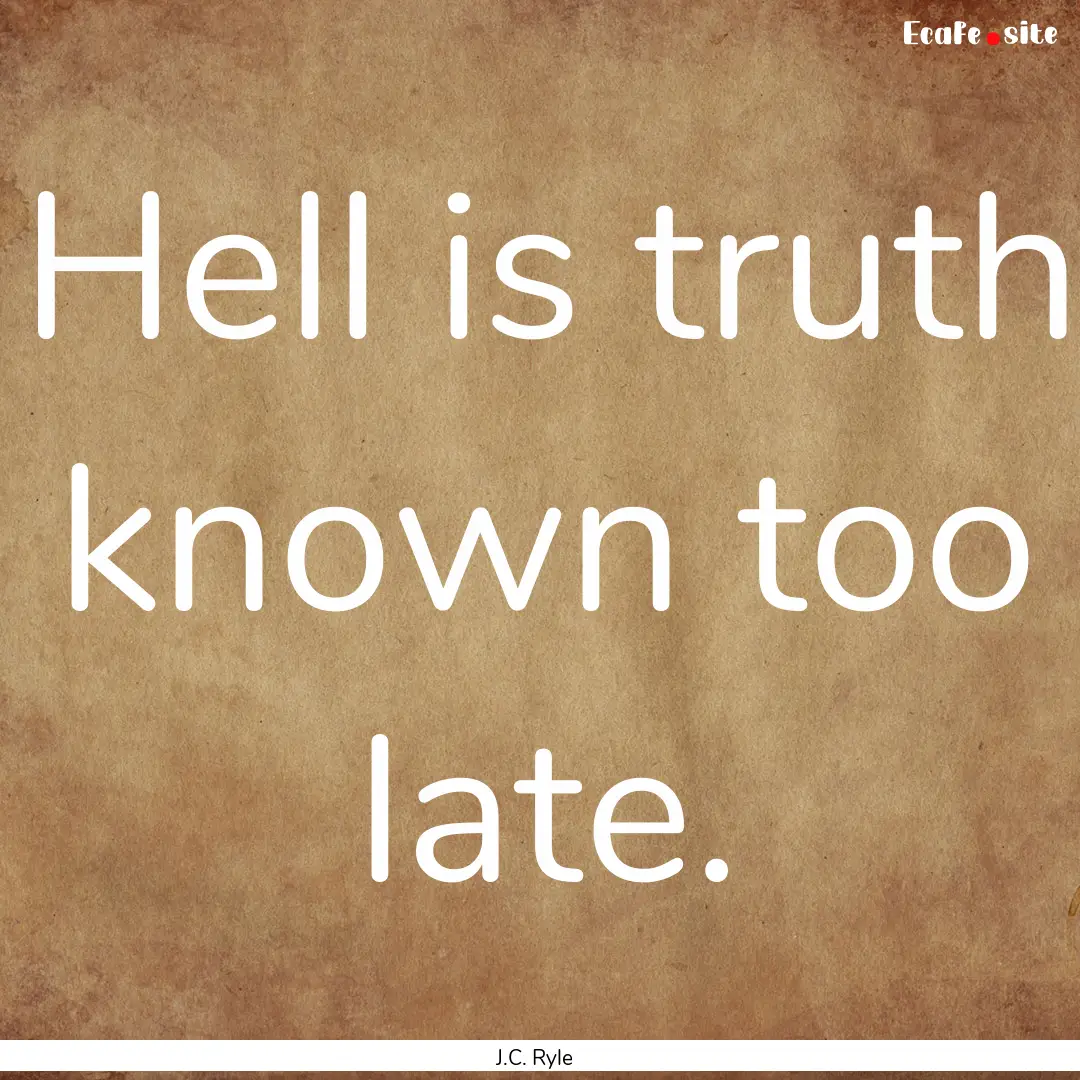 Hell is truth known too late. : Quote by J.C. Ryle