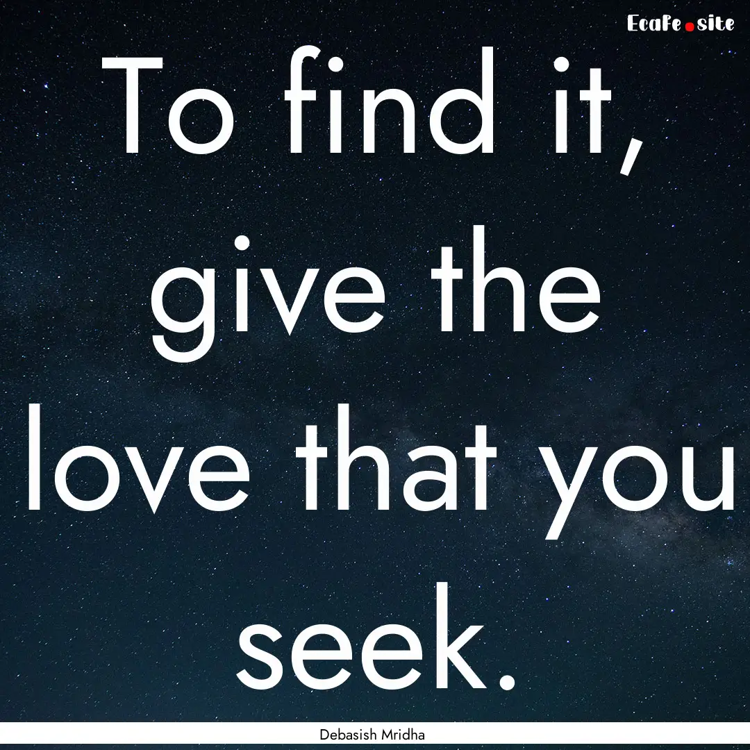 To find it, give the love that you seek. : Quote by Debasish Mridha