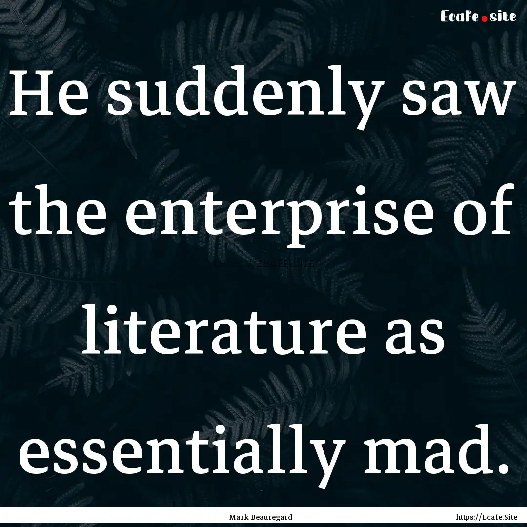 He suddenly saw the enterprise of literature.... : Quote by Mark Beauregard