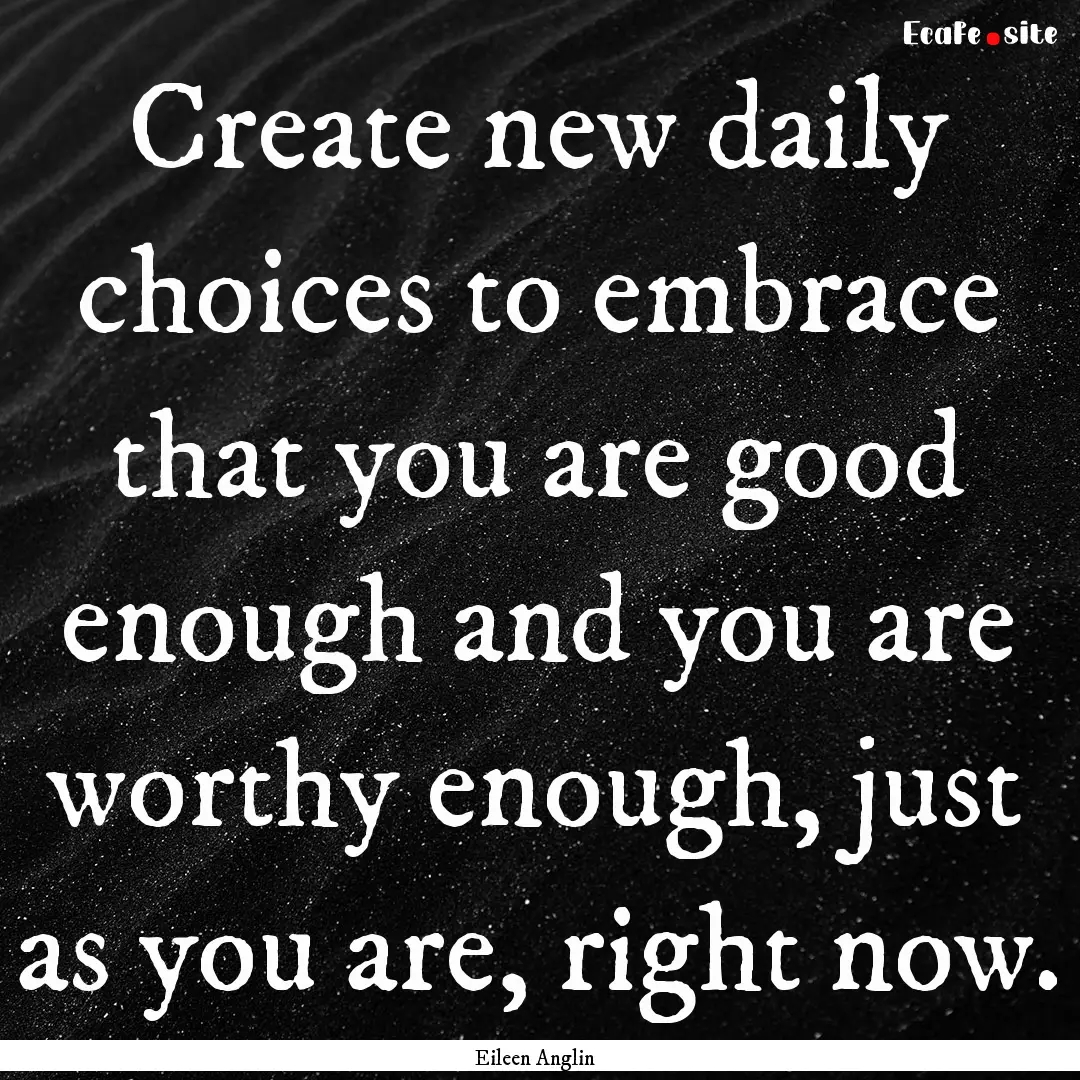 Create new daily choices to embrace that.... : Quote by Eileen Anglin