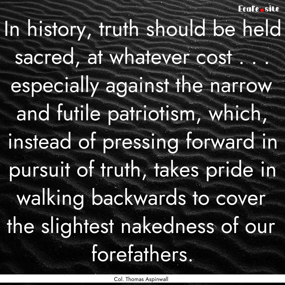 In history, truth should be held sacred,.... : Quote by Col. Thomas Aspinwall