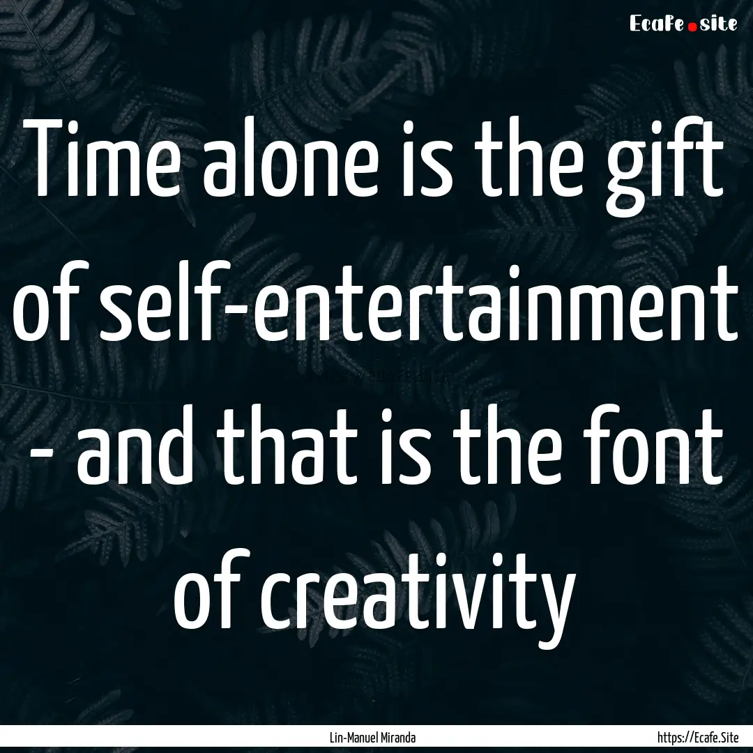 Time alone is the gift of self-entertainment.... : Quote by Lin-Manuel Miranda