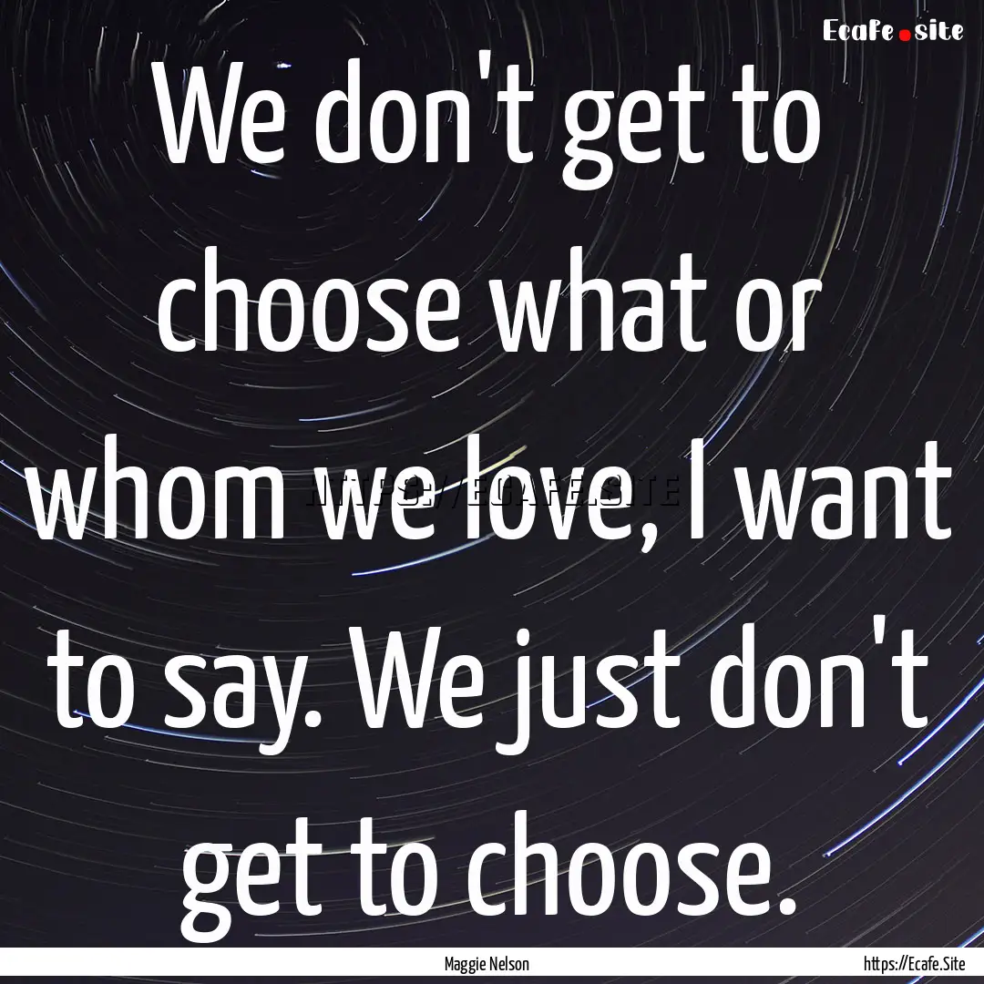 We don't get to choose what or whom we love,.... : Quote by Maggie Nelson