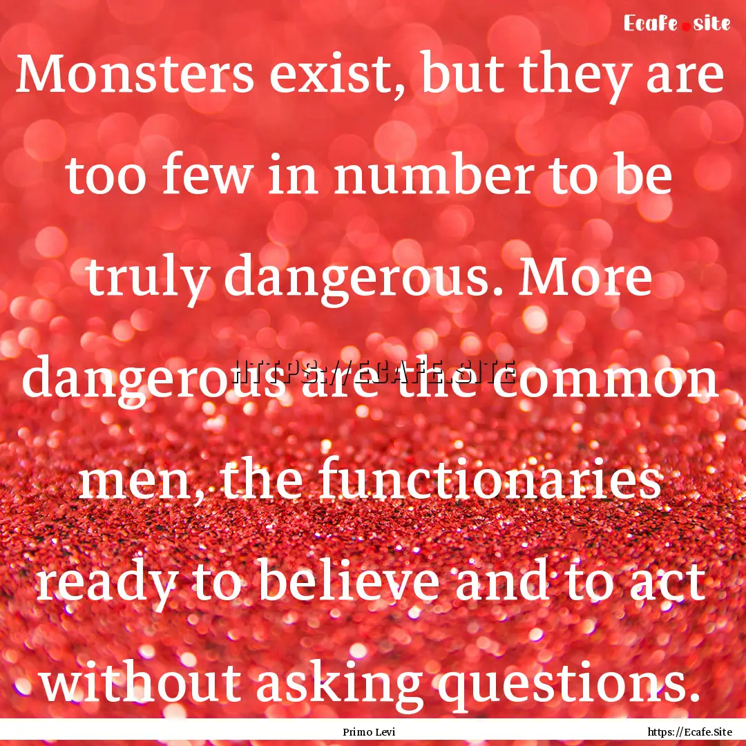 Monsters exist, but they are too few in number.... : Quote by Primo Levi