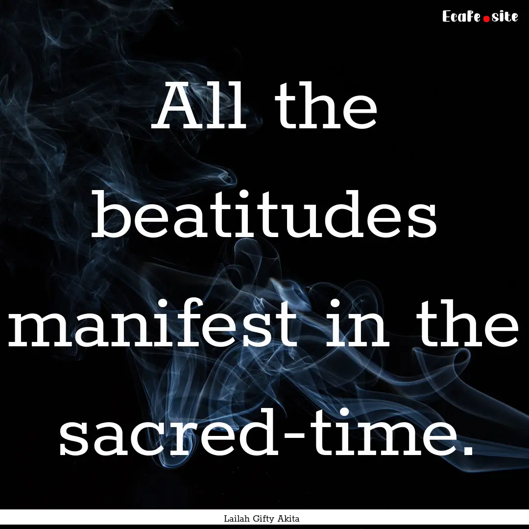 All the beatitudes manifest in the sacred-time..... : Quote by Lailah Gifty Akita