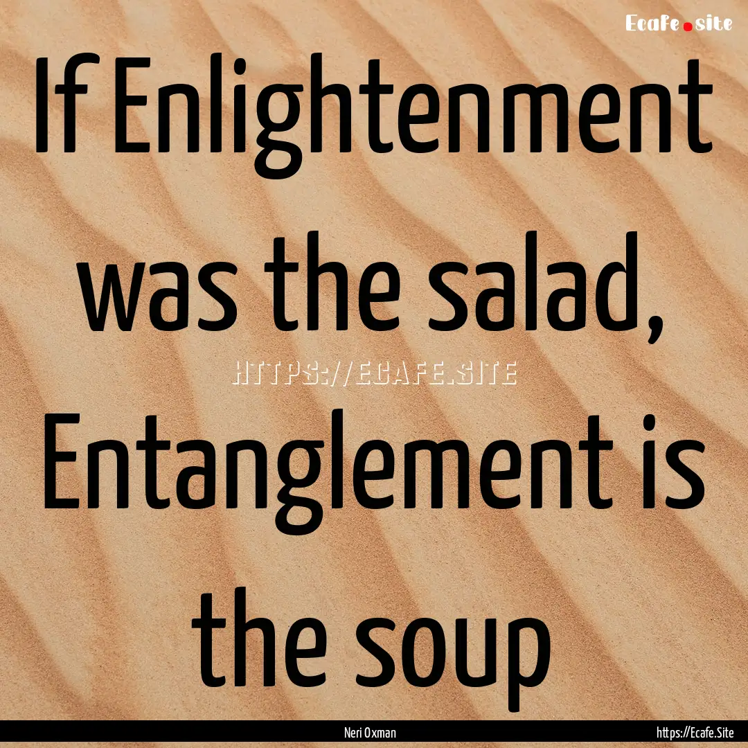 If Enlightenment was the salad, Entanglement.... : Quote by Neri Oxman