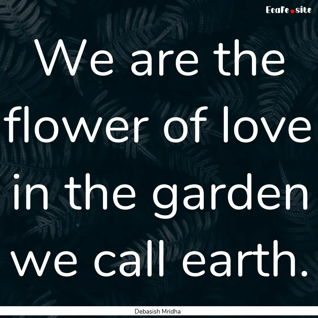 We are the flower of love in the garden we.... : Quote by Debasish Mridha