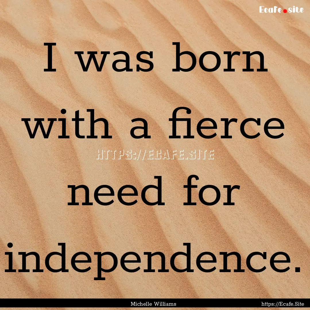 I was born with a fierce need for independence..... : Quote by Michelle Williams