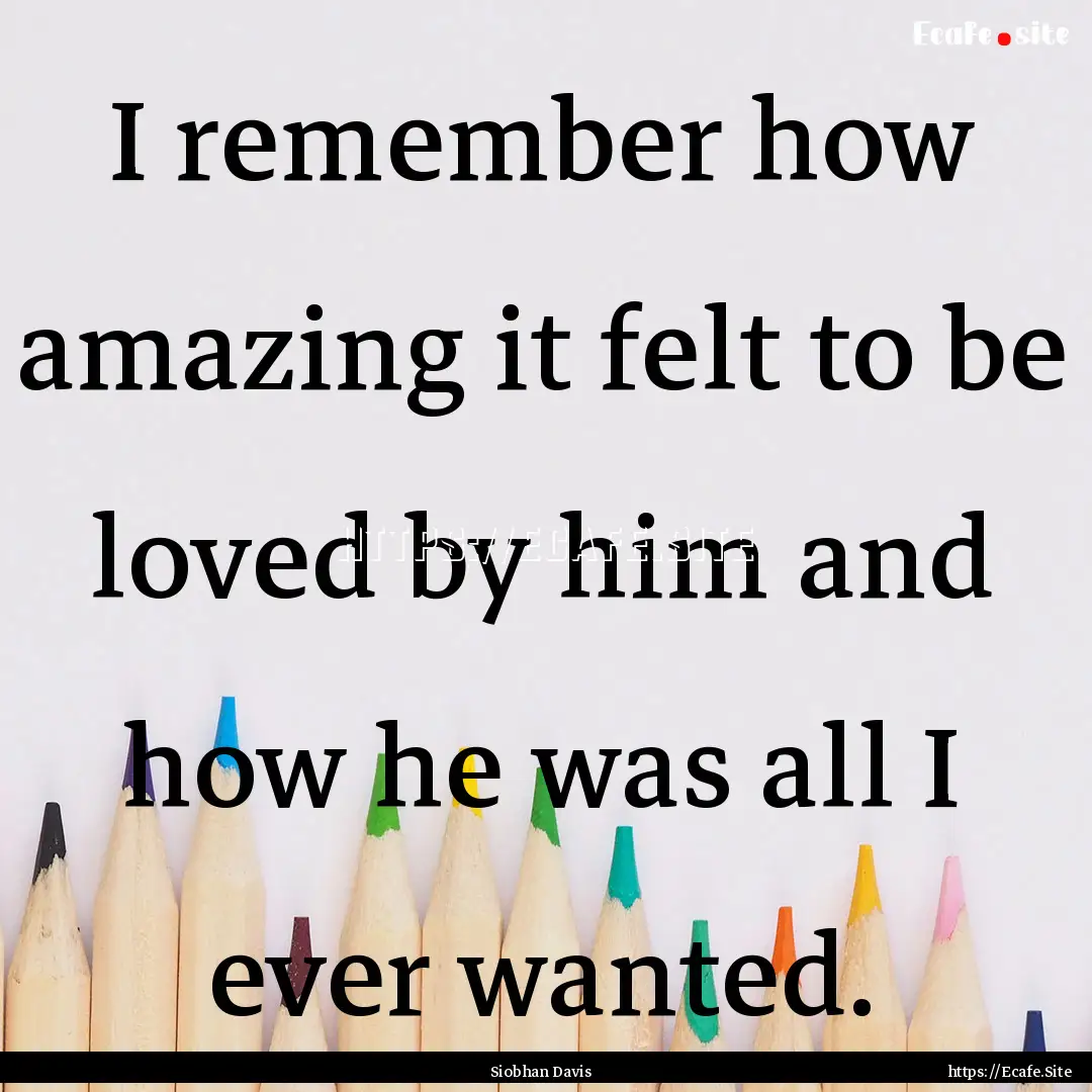 I remember how amazing it felt to be loved.... : Quote by Siobhan Davis