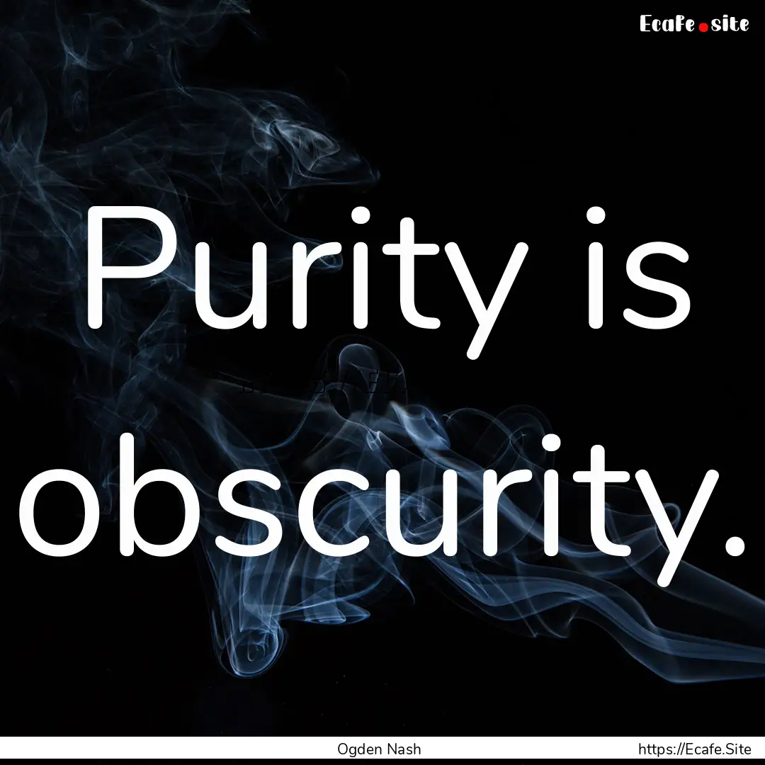 Purity is obscurity. : Quote by Ogden Nash