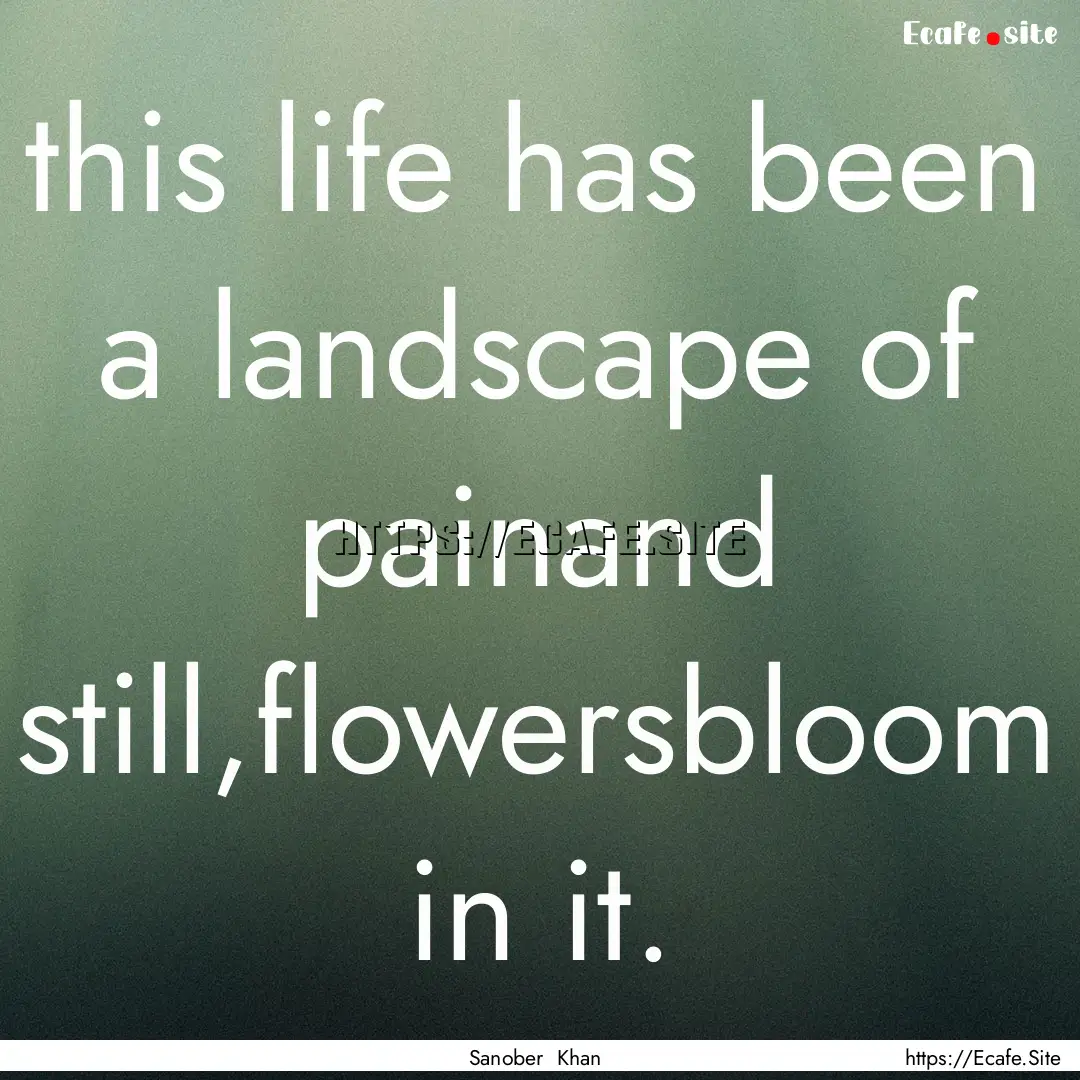 this life has been a landscape of painand.... : Quote by Sanober Khan