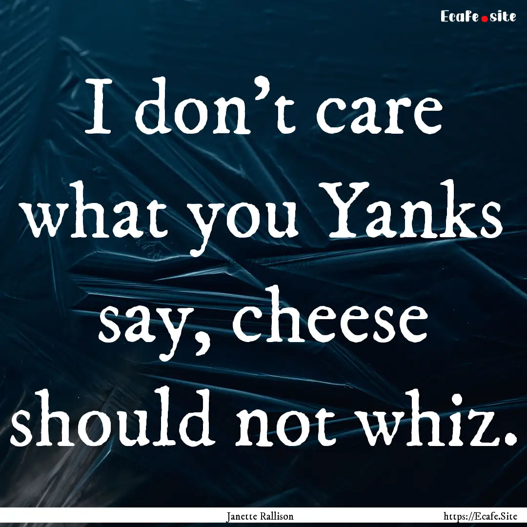 I don't care what you Yanks say, cheese should.... : Quote by Janette Rallison