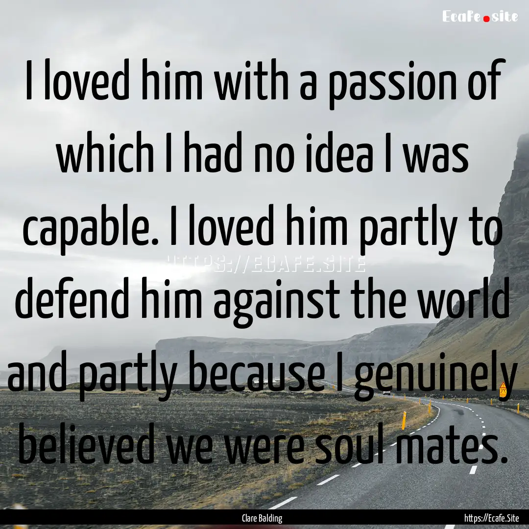 I loved him with a passion of which I had.... : Quote by Clare Balding