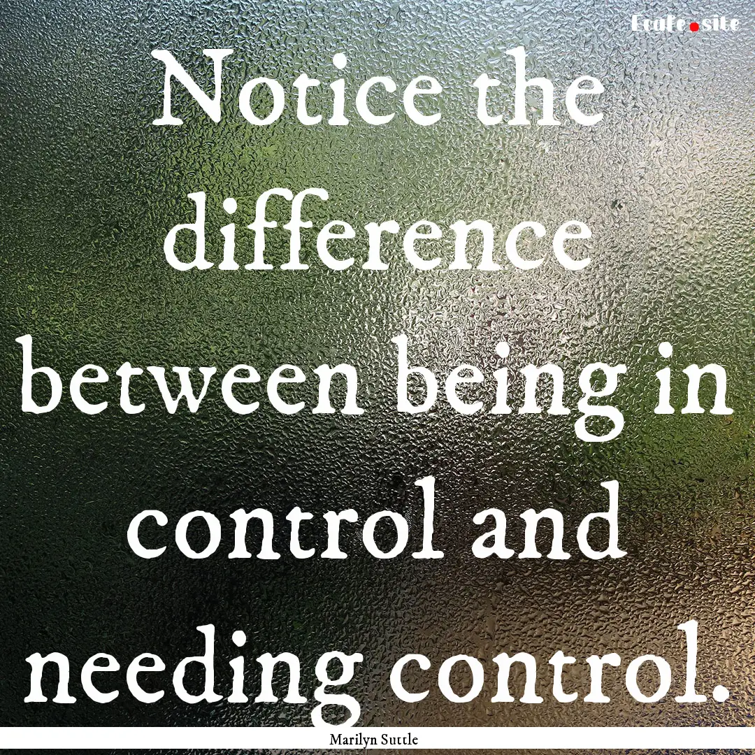 Notice the difference between being in control.... : Quote by Marilyn Suttle