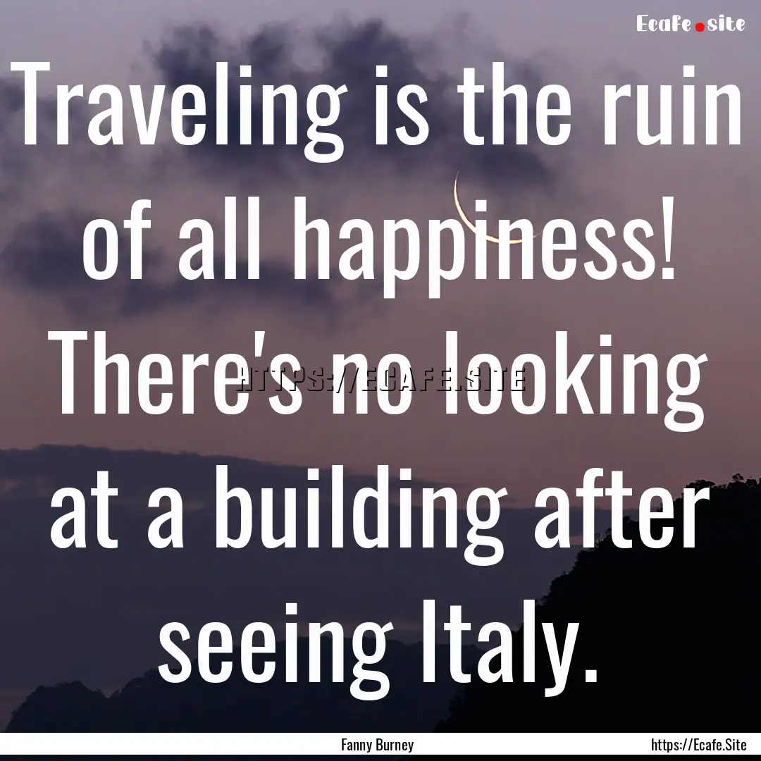 Traveling is the ruin of all happiness! There's.... : Quote by Fanny Burney