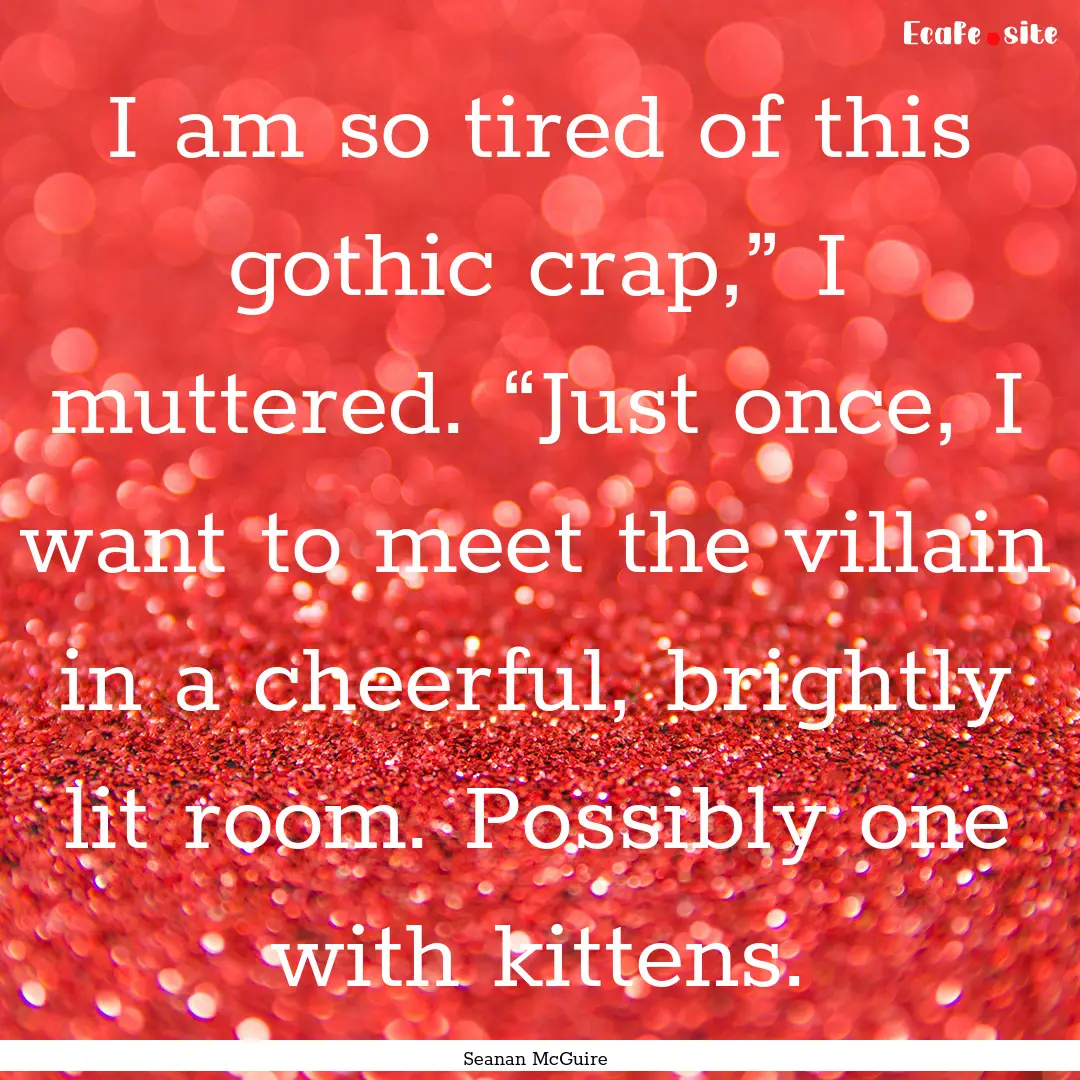 I am so tired of this gothic crap,” I muttered..... : Quote by Seanan McGuire