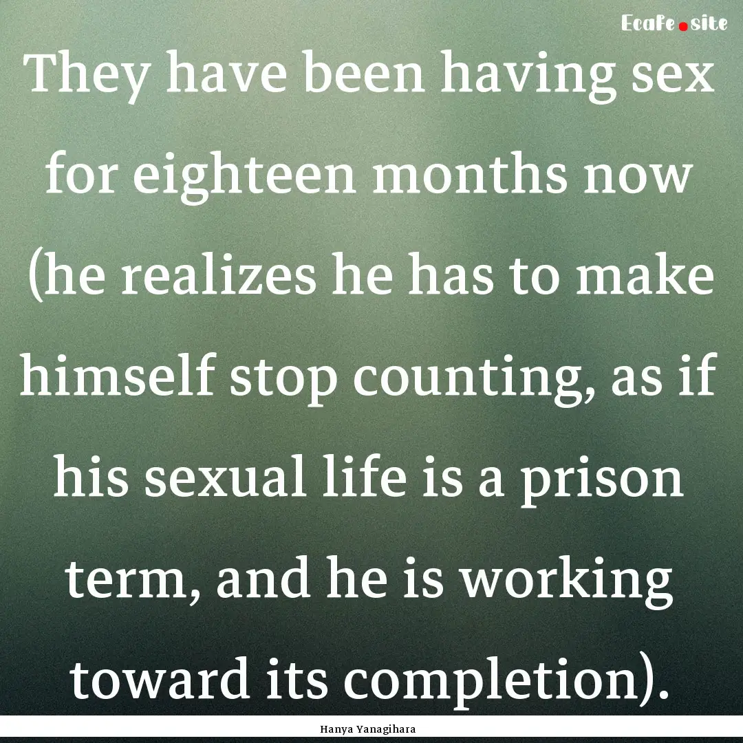 They have been having sex for eighteen months.... : Quote by Hanya Yanagihara