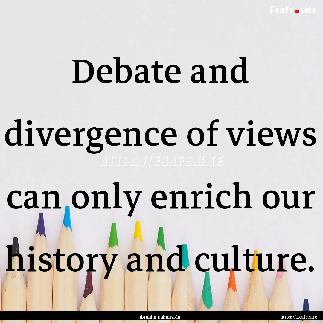 Debate and divergence of views can only enrich.... : Quote by Ibrahim Babangida