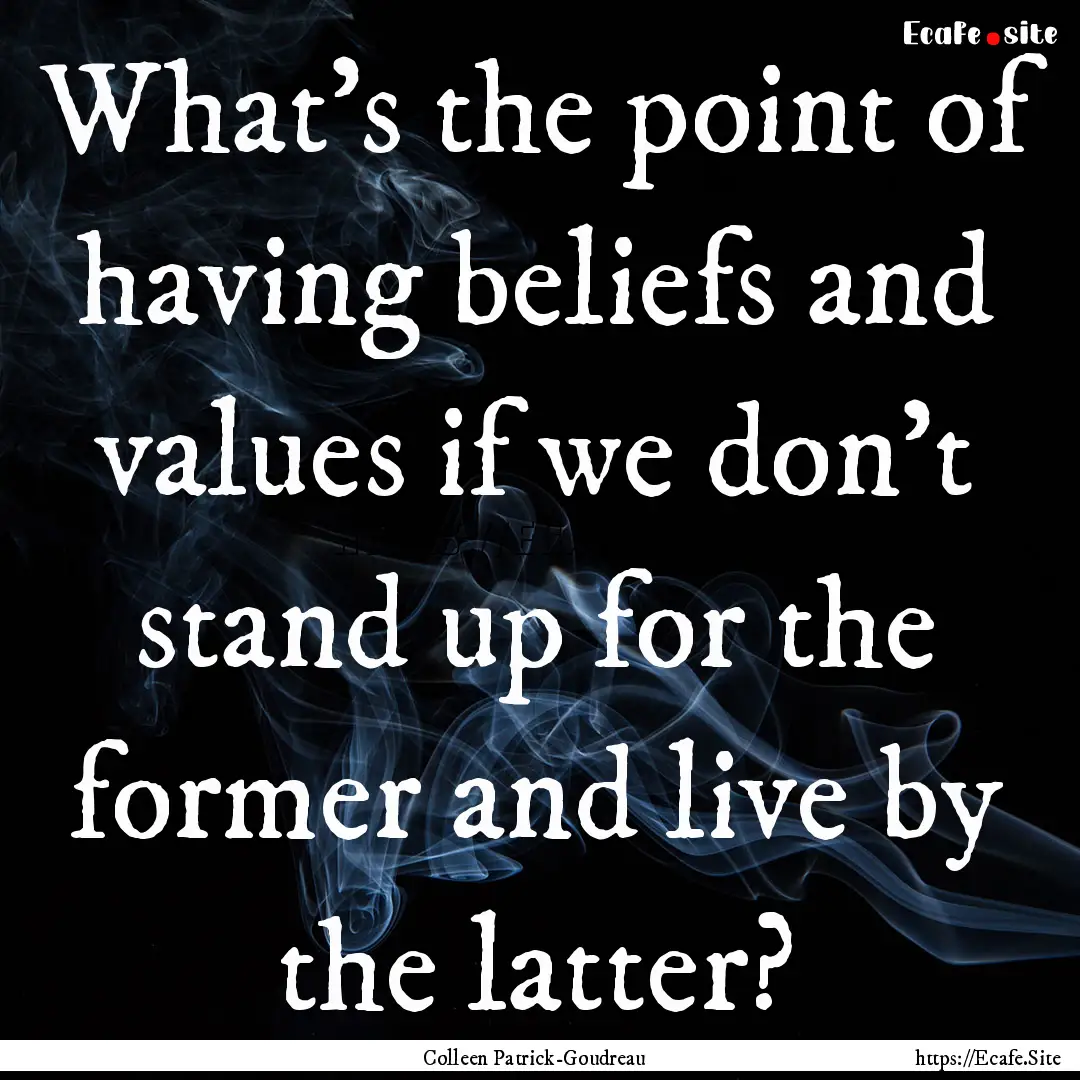 What’s the point of having beliefs and.... : Quote by Colleen Patrick-Goudreau