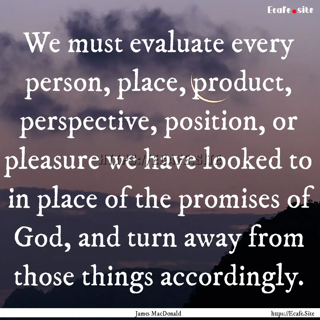 We must evaluate every person, place, product,.... : Quote by James MacDonald