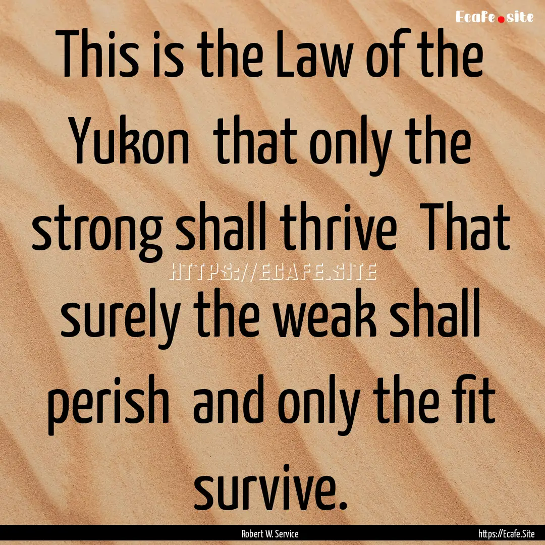 This is the Law of the Yukon that only the.... : Quote by Robert W. Service