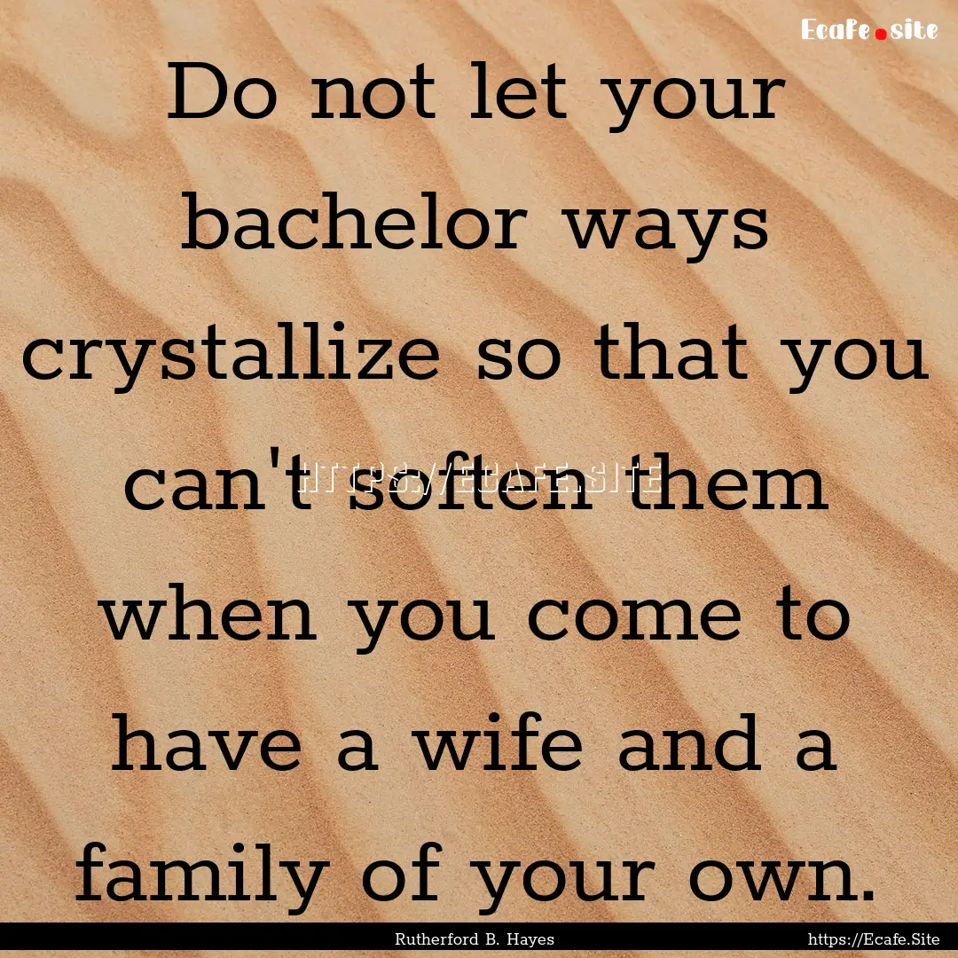 Do not let your bachelor ways crystallize.... : Quote by Rutherford B. Hayes