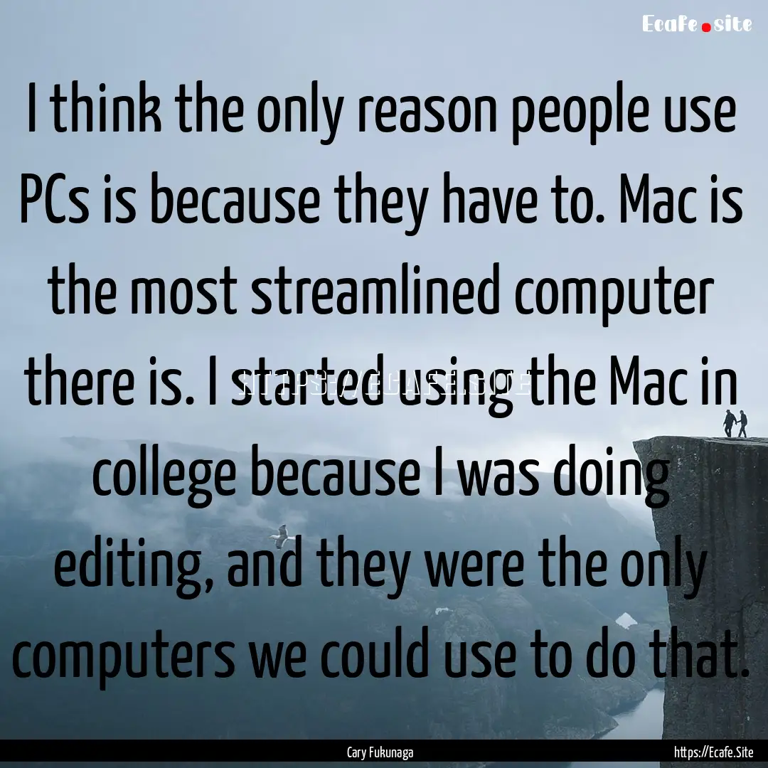 I think the only reason people use PCs is.... : Quote by Cary Fukunaga