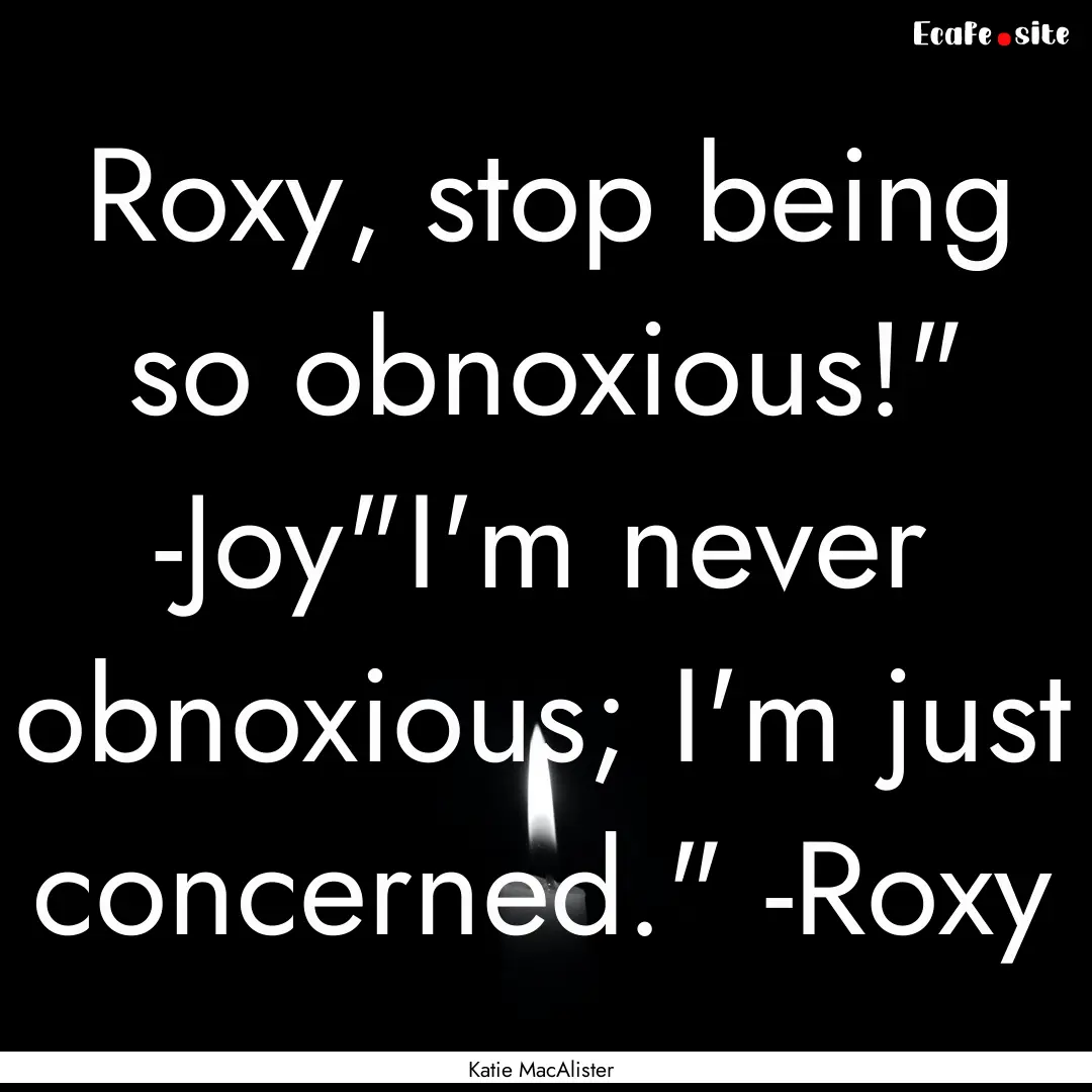 Roxy, stop being so obnoxious!