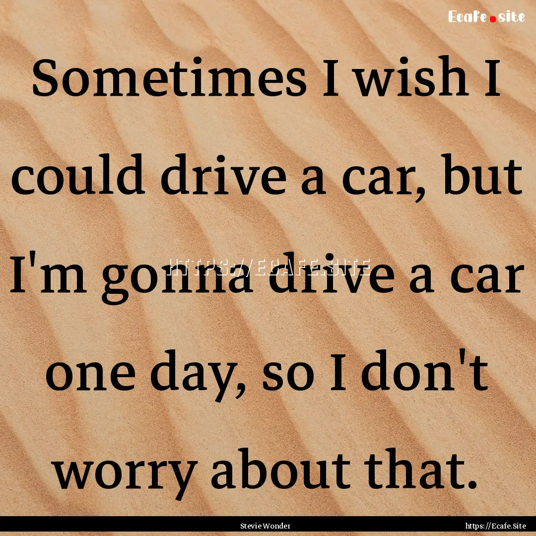 Sometimes I wish I could drive a car, but.... : Quote by Stevie Wonder